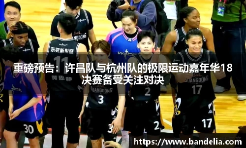 重磅预告:许昌队与杭州队的极限运动嘉年华18决赛备受关注对决